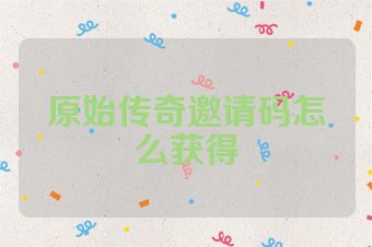 原始传奇邀请码怎么获得