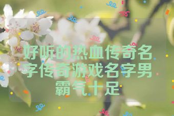 好听的热血传奇名字传奇游戏名字男霸气十足