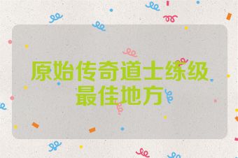 原始传奇道士练级最佳地方