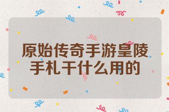 原始传奇手游皇陵手札干什么用的