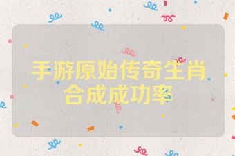 手游原始传奇生肖合成成功率