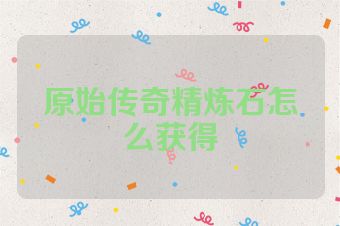原始传奇精炼石怎么获得