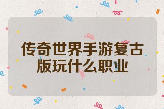 传奇世界手游复古版玩什么职业