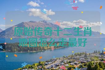 原始传奇十二生肖地图怎么走最好