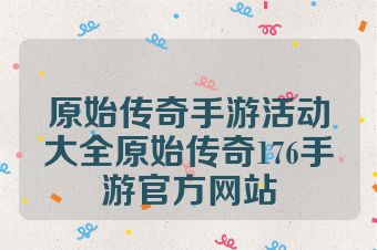 原始传奇手游活动大全原始传奇176手游官方网站