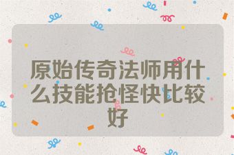 原始传奇法师用什么技能抢怪快比较好