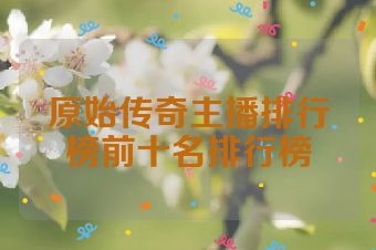 原始传奇主播排行榜前十名排行榜