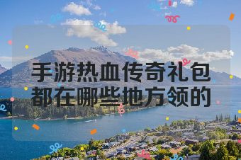手游热血传奇礼包都在哪些地方领的