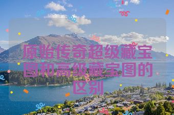 原始传奇超级藏宝图和高级藏宝图的区别