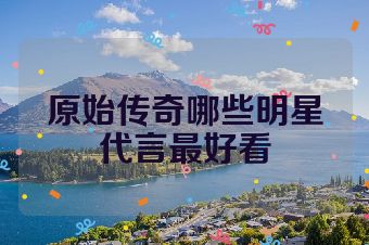 原始传奇哪些明星代言最好看