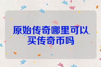 原始传奇哪里可以买传奇币吗
