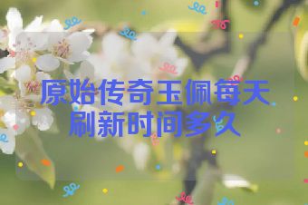 原始传奇玉佩每天刷新时间多久