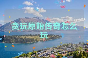 贪玩原始传奇怎么玩