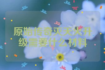 原始传奇灭天火升级需要什么材料