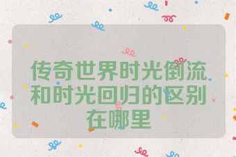 传奇世界时光倒流和时光回归的区别在哪里