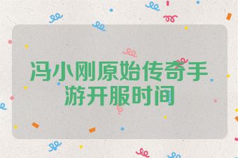 冯小刚原始传奇手游开服时间