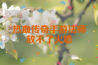 热血传奇手游法师放不了火墙