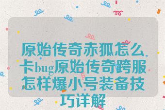 原始传奇赤狐怎么卡bug原始传奇跨服怎样爆小号装备技巧详解