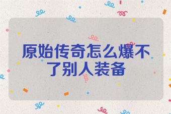 原始传奇怎么爆不了别人装备