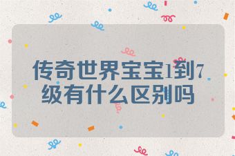 传奇世界宝宝1到7级有什么区别吗