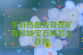 手游热血传奇挖矿有邦城宝石吗怎么获得