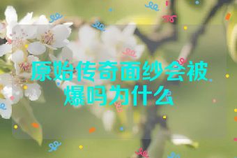 原始传奇面纱会被爆吗为什么