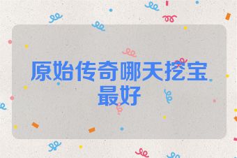 原始传奇哪天挖宝最好