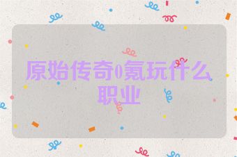 原始传奇0氪玩什么职业