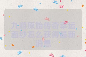 九游原始传奇幸运面纱怎么获得最新消息