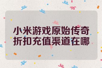 小米游戏原始传奇折扣充值渠道在哪