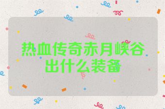 热血传奇赤月峡谷出什么装备