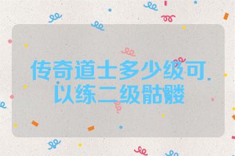 传奇道士多少级可以练二级骷髅