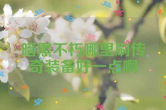 暗黑不朽哪里刷传奇装备好一点啊