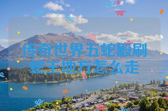 传奇世界五蛇殿刷蛇王地方怎么走