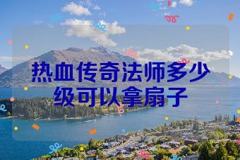热血传奇法师多少级可以拿扇子