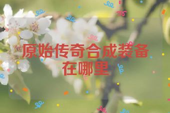 原始传奇合成装备在哪里