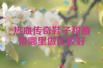 热血传奇鞋子和腰带哪里做比较好