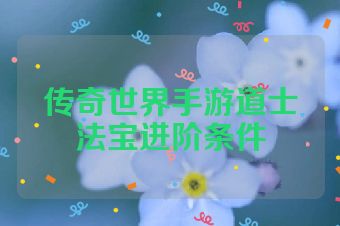 传奇世界手游道士法宝进阶条件