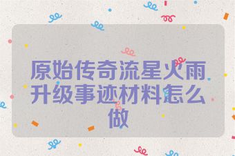 原始传奇流星火雨升级事迹材料怎么做