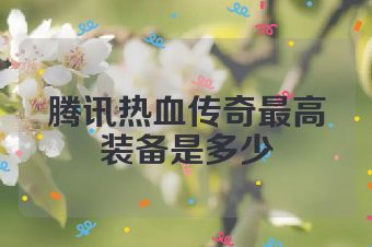 腾讯热血传奇最高装备是多少