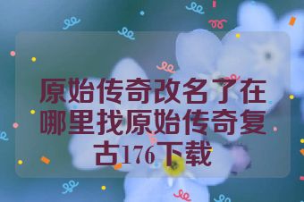 原始传奇改名了在哪里找原始传奇复古176下载