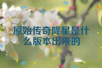 原始传奇降星是什么版本出来的