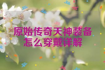 原始传奇天神装备怎么穿戴详解