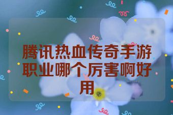 腾讯热血传奇手游职业哪个厉害啊好用