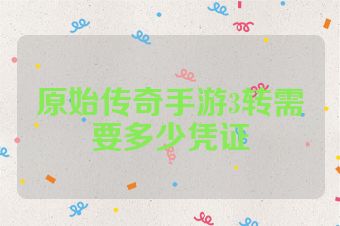 原始传奇手游3转需要多少凭证