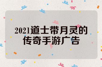 2021道士带月灵的传奇手游广告