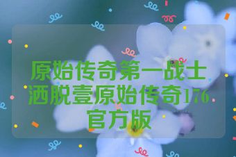 原始传奇第一战士洒脱壹原始传奇176官方版