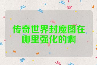 传奇世界封魔图在哪里强化的啊