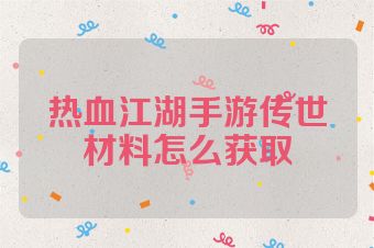 热血江湖手游传世材料怎么获取