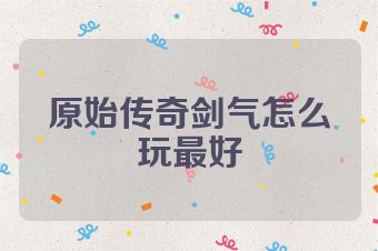 原始传奇剑气怎么玩最好
